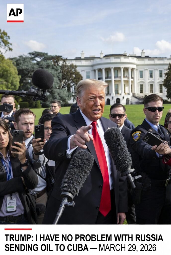 President Trump speaking to press corps at White House March 29 2026 saying he has no problem with Russia sending oil to Cuba effectively waiving his own US Cuba oil blockade